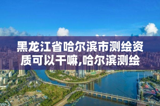 黑龙江省哈尔滨市测绘资质可以干嘛,哈尔滨测绘招聘