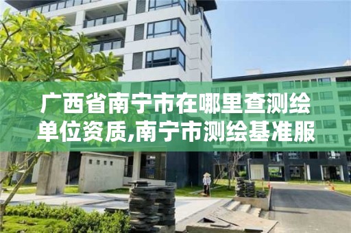 广西省南宁市在哪里查测绘单位资质,南宁市测绘基准服务平台