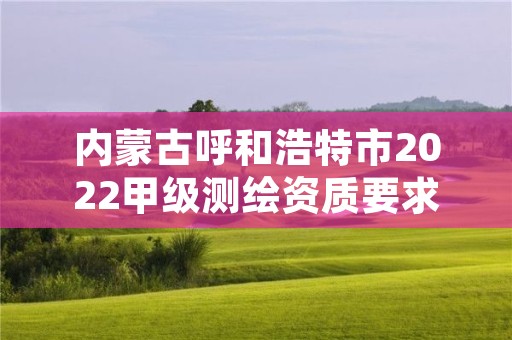 内蒙古呼和浩特市2022甲级测绘资质要求,内蒙古测绘资质延期公告