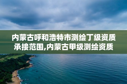 内蒙古呼和浩特市测绘丁级资质承接范围,内蒙古甲级测绘资质单位