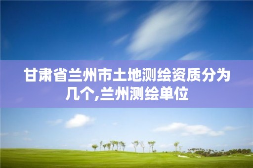 甘肃省兰州市土地测绘资质分为几个,兰州测绘单位