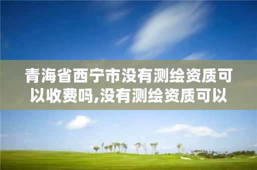 青海省西宁市没有测绘资质可以收费吗,没有测绘资质可以开测绘发票吗