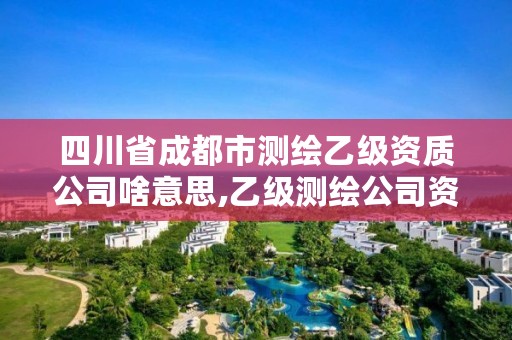 四川省成都市测绘乙级资质公司啥意思,乙级测绘公司资质办理条件