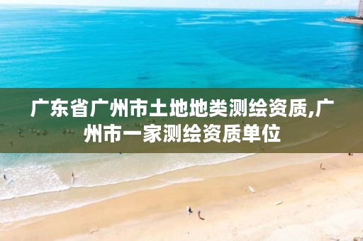 广东省广州市土地地类测绘资质,广州市一家测绘资质单位