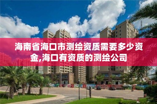 海南省海口市测绘资质需要多少资金,海口有资质的测绘公司