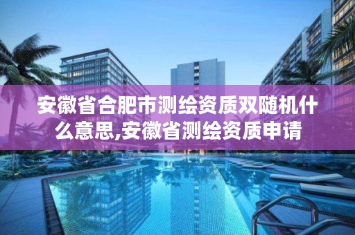 安徽省合肥市测绘资质双随机什么意思,安徽省测绘资质申请