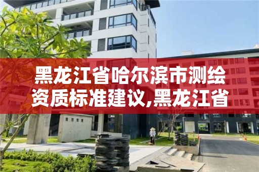 黑龙江省哈尔滨市测绘资质标准建议,黑龙江省哈尔滨市测绘局