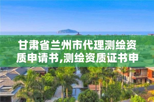 甘肃省兰州市代理测绘资质申请书,测绘资质证书申请