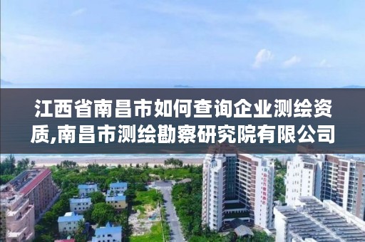 江西省南昌市如何查询企业测绘资质,南昌市测绘勘察研究院有限公司