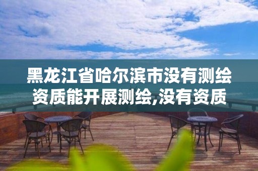 黑龙江省哈尔滨市没有测绘资质能开展测绘,没有资质的测绘公司怎么开票