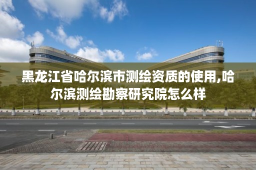 黑龙江省哈尔滨市测绘资质的使用,哈尔滨测绘勘察研究院怎么样