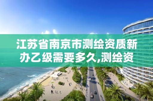 江苏省南京市测绘资质新办乙级需要多久,测绘资质乙级申请需要什么条件