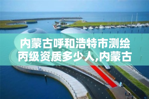 内蒙古呼和浩特市测绘丙级资质多少人,内蒙古甲级测绘资质单位