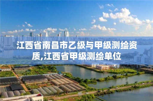 江西省南昌市乙级与甲级测绘资质,江西省甲级测绘单位