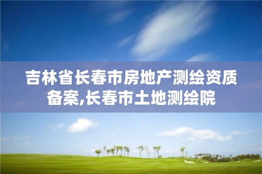 吉林省长春市房地产测绘资质备案,长春市土地测绘院