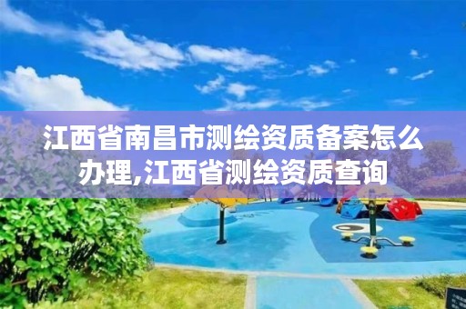 江西省南昌市测绘资质备案怎么办理,江西省测绘资质查询