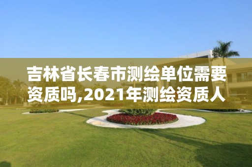 吉林省长春市测绘单位需要资质吗,2021年测绘资质人员要求