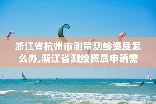 浙江省杭州市测量测绘资质怎么办,浙江省测绘资质申请需要什么条件