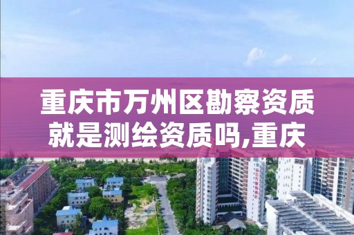 重庆市万州区勘察资质就是测绘资质吗,重庆市万州区勘察资质就是测绘资质吗为什么