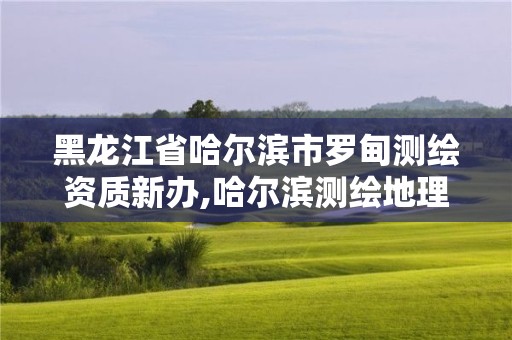 黑龙江省哈尔滨市罗甸测绘资质新办,哈尔滨测绘地理信息局