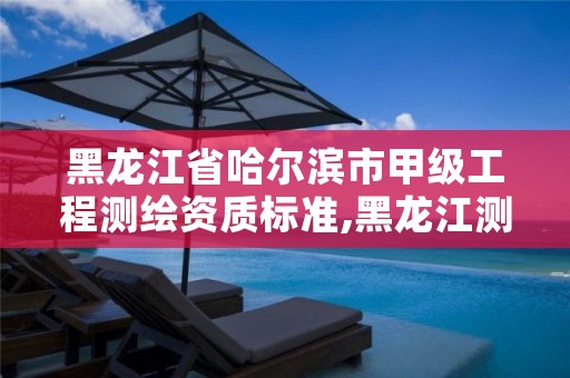 黑龙江省哈尔滨市甲级工程测绘资质标准,黑龙江测绘公司乙级资质