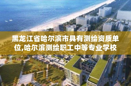 黑龙江省哈尔滨市具有测绘资质单位,哈尔滨测绘职工中等专业学校