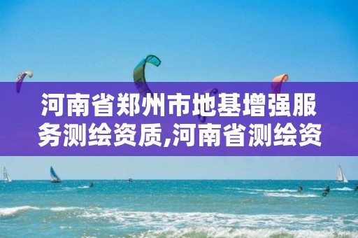 河南省郑州市地基增强服务测绘资质,河南省测绘资质办理