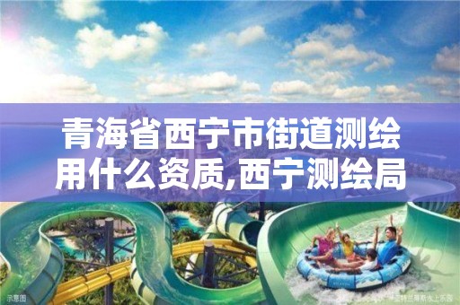 青海省西宁市街道测绘用什么资质,西宁测绘局位置