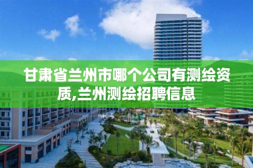 甘肃省兰州市哪个公司有测绘资质,兰州测绘招聘信息