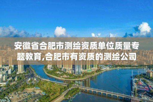 安徽省合肥市测绘资质单位质量专题教育,合肥市有资质的测绘公司