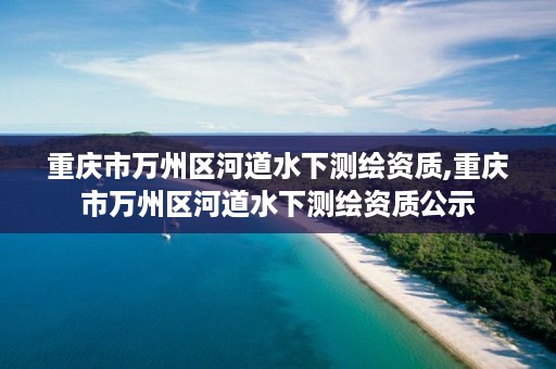 重庆市万州区河道水下测绘资质,重庆市万州区河道水下测绘资质公示