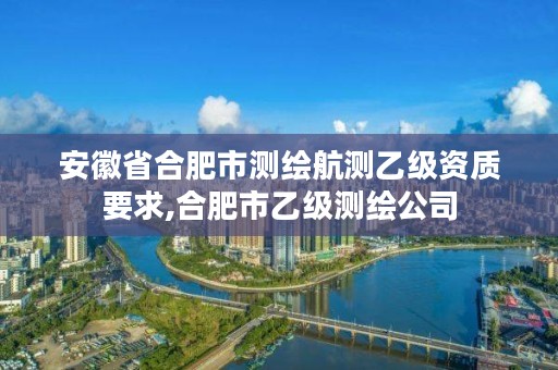 安徽省合肥市测绘航测乙级资质要求,合肥市乙级测绘公司