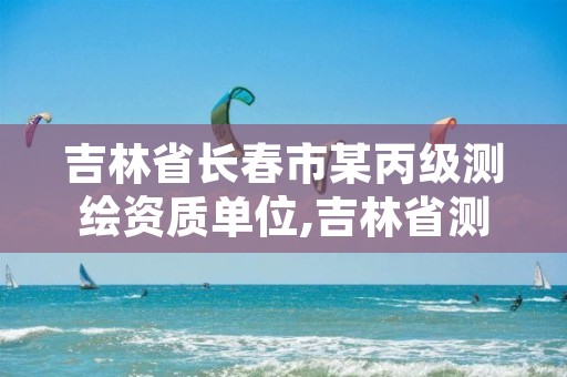 吉林省长春市某丙级测绘资质单位,吉林省测绘公司