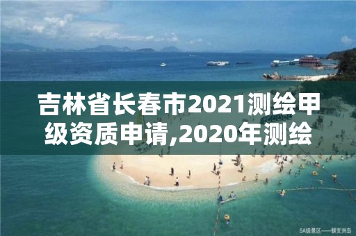 吉林省长春市2021测绘甲级资质申请,2020年测绘甲级资质条件