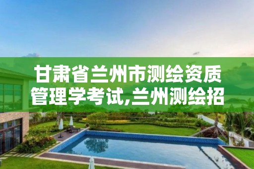 甘肃省兰州市测绘资质管理学考试,兰州测绘招聘信息