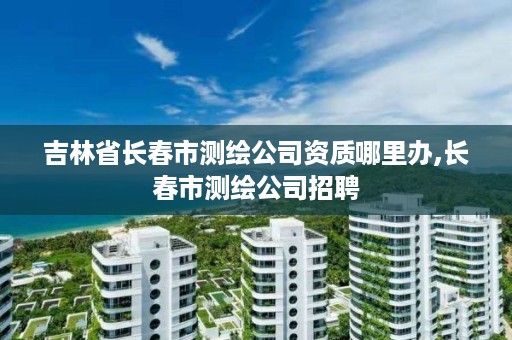 吉林省长春市测绘公司资质哪里办,长春市测绘公司招聘