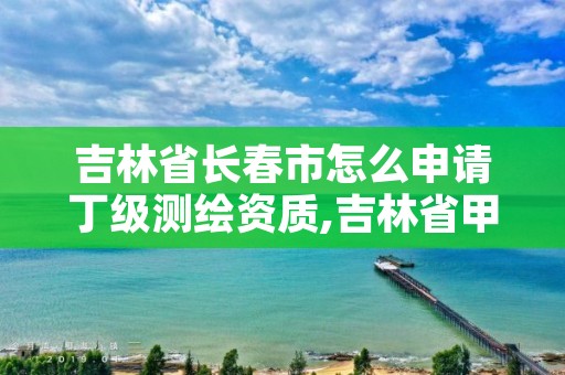 吉林省长春市怎么申请丁级测绘资质,吉林省甲级测绘资质单位