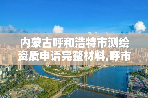 内蒙古呼和浩特市测绘资质申请完整材料,呼市测绘院