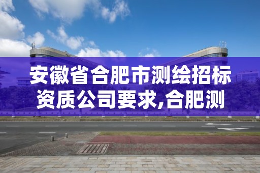 安徽省合肥市测绘招标资质公司要求,合肥测绘公司招聘