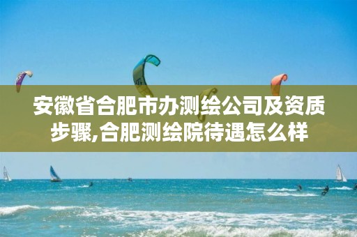 安徽省合肥市办测绘公司及资质步骤,合肥测绘院待遇怎么样