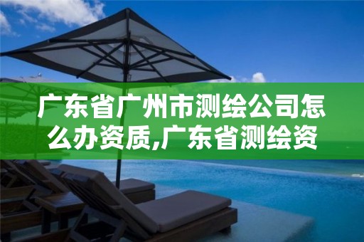 广东省广州市测绘公司怎么办资质,广东省测绘资质单位名单