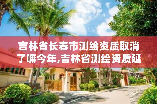 吉林省长春市测绘资质取消了嘛今年,吉林省测绘资质延期