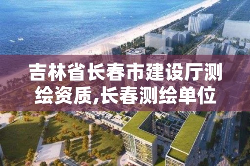 吉林省长春市建设厅测绘资质,长春测绘单位