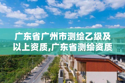 广东省广州市测绘乙级及以上资质,广东省测绘资质管理系统