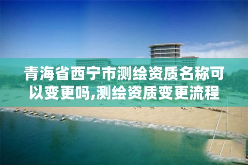 青海省西宁市测绘资质名称可以变更吗,测绘资质变更流程