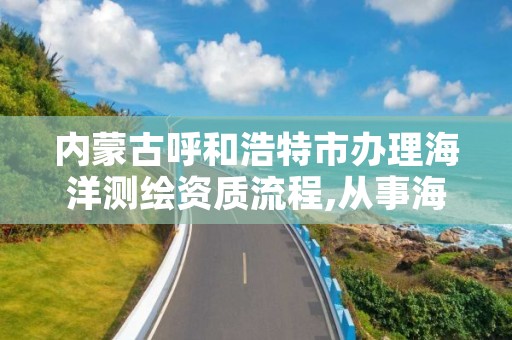 内蒙古呼和浩特市办理海洋测绘资质流程,从事海洋测绘的工资一般多少