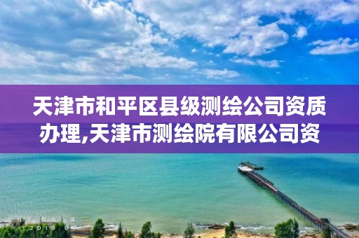 天津市和平区县级测绘公司资质办理,天津市测绘院有限公司资质