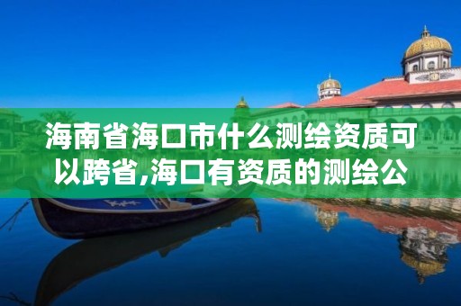 海南省海口市什么测绘资质可以跨省,海口有资质的测绘公司