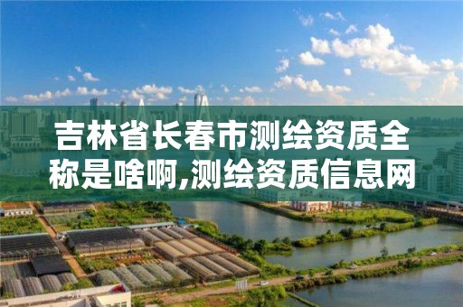 吉林省长春市测绘资质全称是啥啊,测绘资质信息网