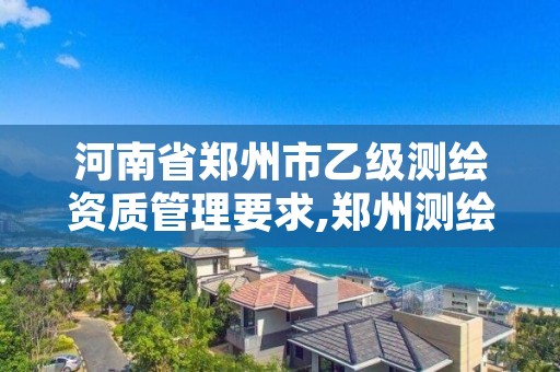 河南省郑州市乙级测绘资质管理要求,郑州测绘资质代办